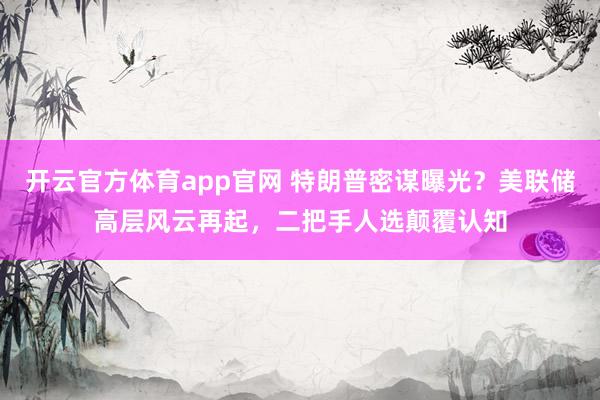 开云官方体育app官网 特朗普密谋曝光？美联储高层风云再起，二把手人选颠覆认知