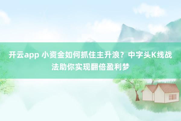 开云app 小资金如何抓住主升浪？中字头K线战法助你实现翻倍盈利梦