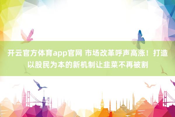 开云官方体育app官网 市场改革呼声高涨！打造以股民为本的新机制让韭菜不再被割
