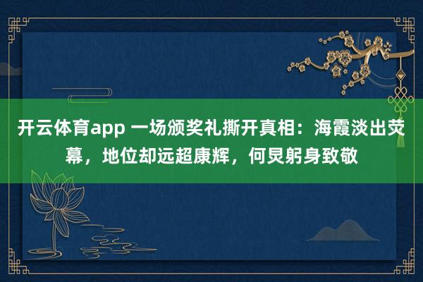 开云体育app 一场颁奖礼撕开真相：海霞淡出荧幕，地位却远超康辉，何炅躬身致敬