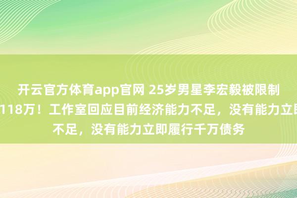 开云官方体育app官网 25岁男星李宏毅被限制高消费，背债1118万！工作室回应目前经济能力不足，没有能力立即履行千万债务