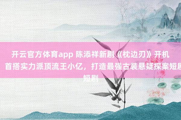 开云官方体育app 陈添祥新剧《枕边刃》开机！首搭实力派顶流王小亿，打造最强古装悬疑探案短剧