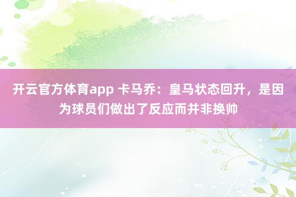 开云官方体育app 卡马乔：皇马状态回升，是因为球员们做出了反应而并非换帅