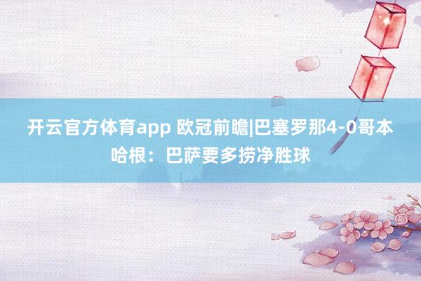 开云官方体育app 欧冠前瞻|巴塞罗那4-0哥本哈根：巴萨要多捞净胜球