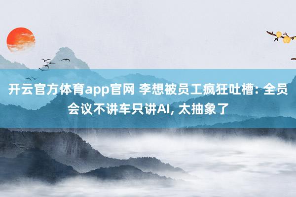 开云官方体育app官网 李想被员工疯狂吐槽: 全员会议不讲车只讲AI, 太抽象了