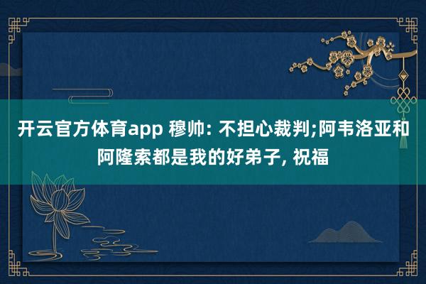 开云官方体育app 穆帅: 不担心裁判;阿韦洛亚和阿隆索都是我的好弟子， 祝福
