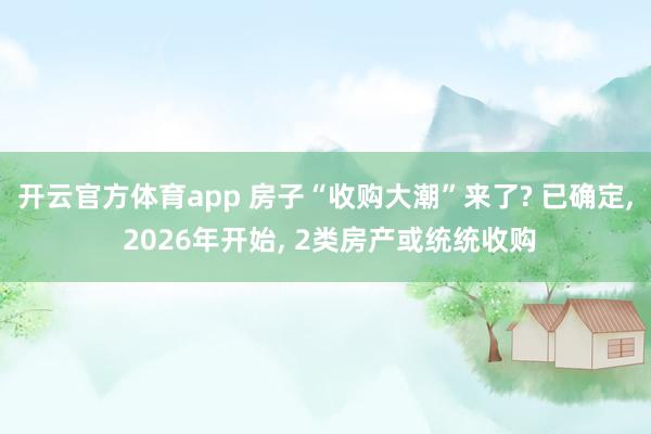 开云官方体育app 房子“收购大潮”来了? 已确定， 2026年开始， 2类房产或统统收购
