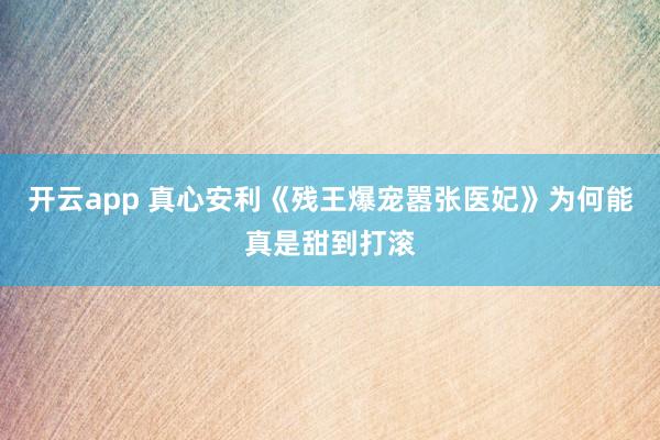 开云app 真心安利《残王爆宠嚣张医妃》为何能真是甜到打滚