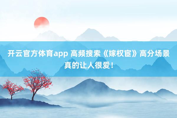 开云官方体育app 高频搜索《嫁权宦》高分场景真的让人很爱！