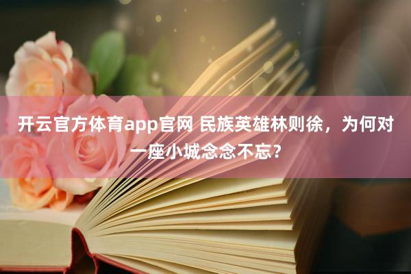 开云官方体育app官网 民族英雄林则徐，为何对一座小城念念不忘？