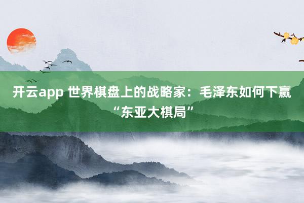 开云app 世界棋盘上的战略家：毛泽东如何下赢“东亚大棋局”