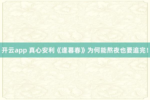 开云app 真心安利《逢暮春》为何能熬夜也要追完！