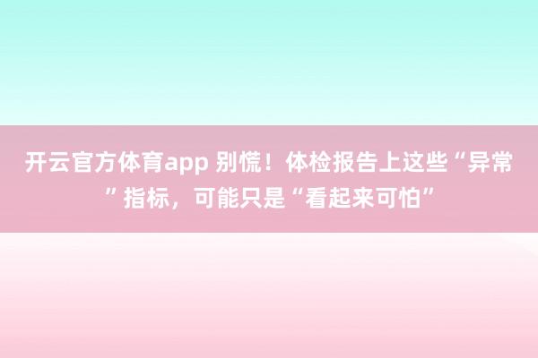 开云官方体育app 别慌！体检报告上这些“异常”指标，可能只是“看起来可怕”