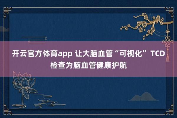 开云官方体育app 让大脑血管“可视化” TCD检查为脑血管健康护航