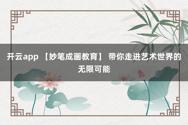 开云app 【妙笔成画教育】 带你走进艺术世界的无限可能