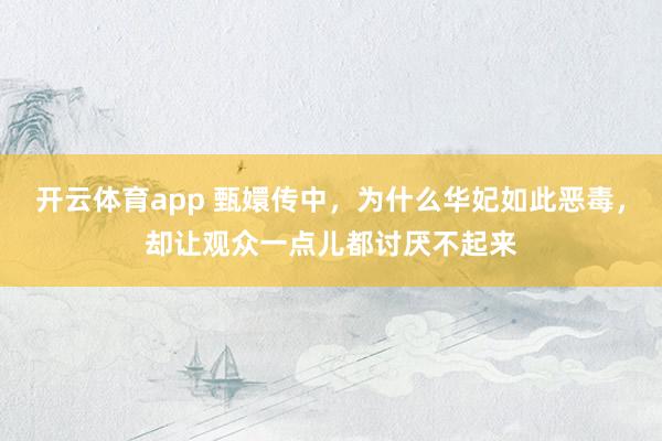 开云体育app 甄嬛传中，为什么华妃如此恶毒，却让观众一点儿都讨厌不起来