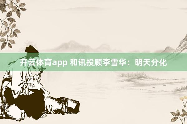 开云体育app 和讯投顾李雪华：明天分化