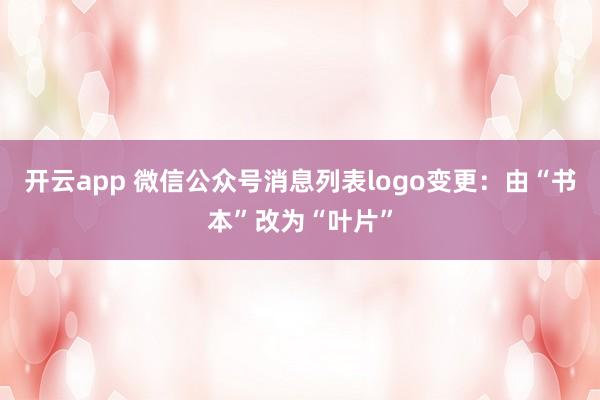 开云app 微信公众号消息列表logo变更：由“书本”改为“叶片”