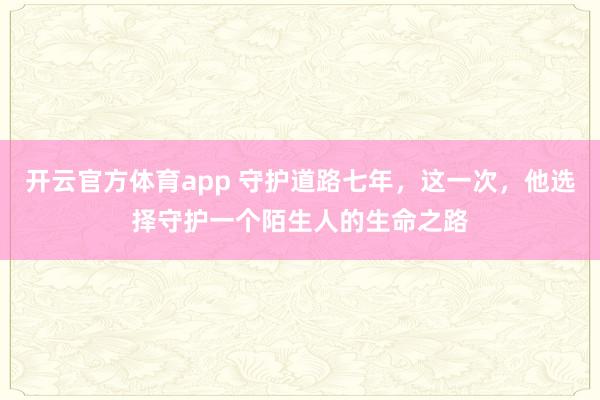 开云官方体育app 守护道路七年，这一次，他选择守护一个陌生人的生命之路