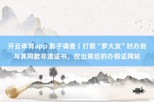 开云体育app 影子调查丨打假“罗大友”时办到与其同款非遗证书，挖出背后的办假证网站