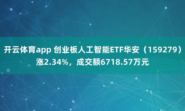 开云体育app 创业板人工智能ETF华安（159279）涨2.34%，成交额6718.57万元