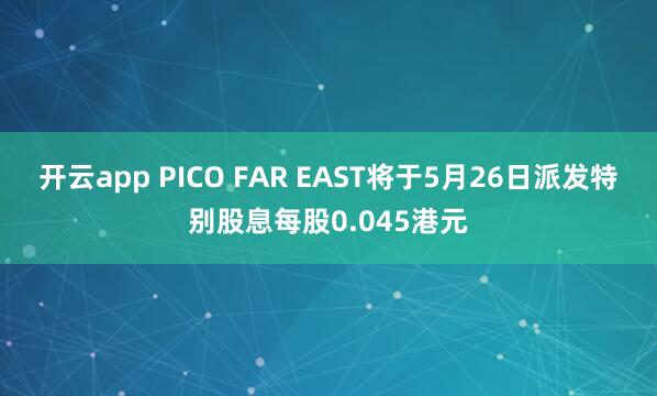 开云app PICO FAR EAST将于5月26日派发特别股息每股0.045港元