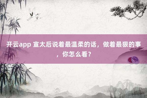 开云app 宣太后说着最温柔的话，做着最狠的事，你怎么看？