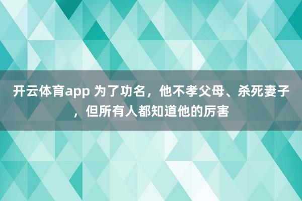 开云体育app 为了功名，他不孝父母、杀死妻子，但所有人都知道他的厉害