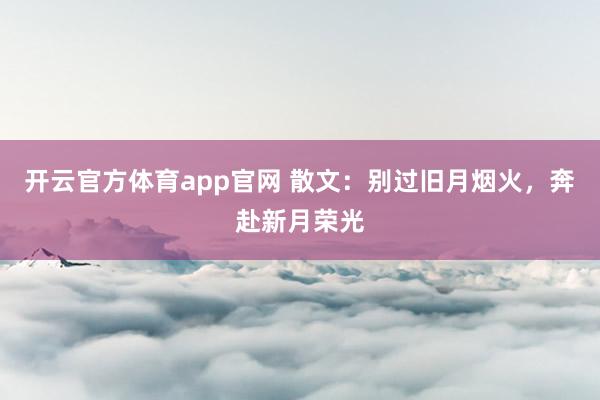 开云官方体育app官网 散文：别过旧月烟火，奔赴新月荣光