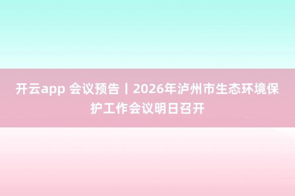 开云app 会议预告丨2026年泸州市生态环境保护工作会议明日召开