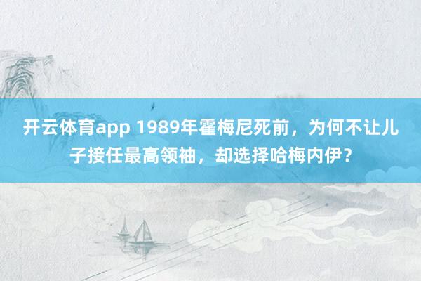 开云体育app 1989年霍梅尼死前，为何不让儿子接任最高领袖，却选择哈梅内伊？