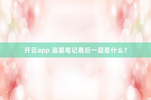 开云app 盗墓笔记最后一层是什么？