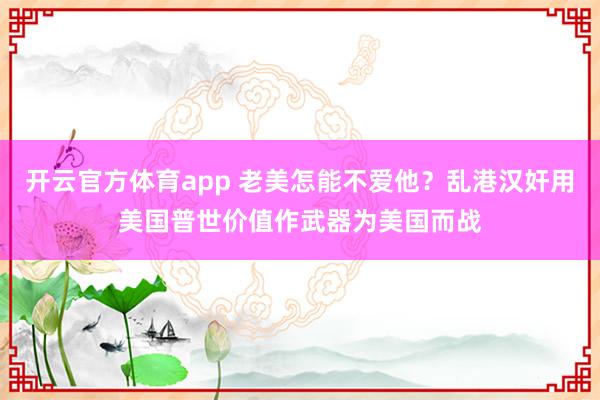 开云官方体育app 老美怎能不爱他？乱港汉奸用美国普世价值作武器为美国而战