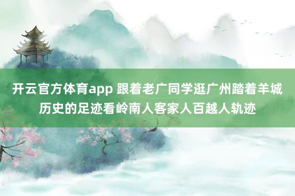 开云官方体育app 跟着老广同学逛广州踏着羊城历史的足迹看岭南人客家人百越人轨迹