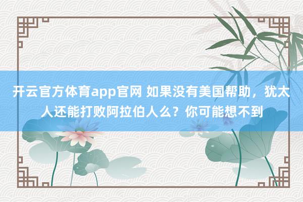 开云官方体育app官网 如果没有美国帮助，犹太人还能打败阿拉伯人么？你可能想不到