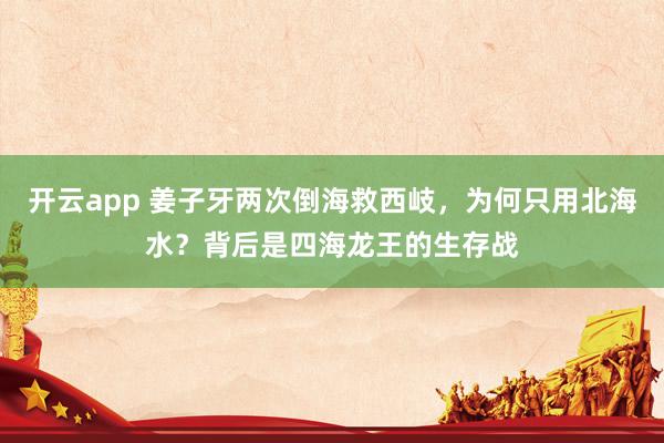 开云app 姜子牙两次倒海救西岐，为何只用北海水？背后是四海龙王的生存战