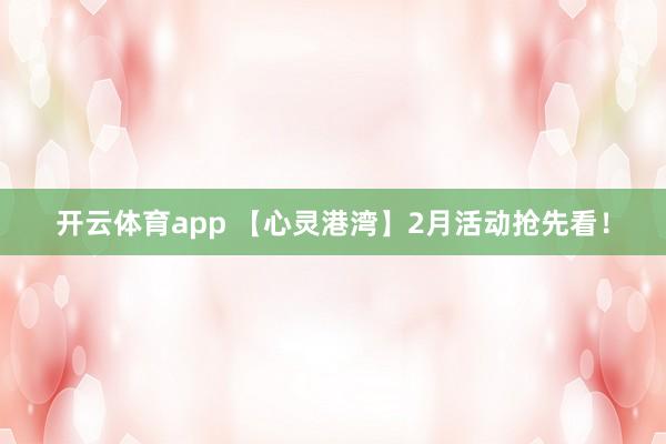 开云体育app 【心灵港湾】2月活动抢先看！