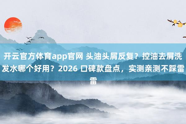 开云官方体育app官网 头油头屑反复？控油去屑洗发水哪个好用？2026 口碑款盘点，实测亲测不踩雷