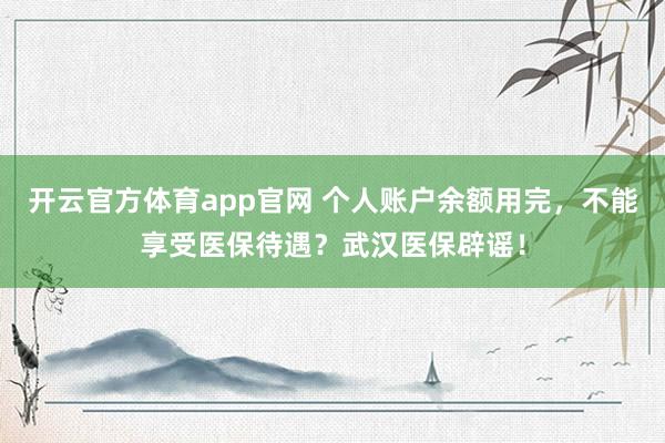开云官方体育app官网 个人账户余额用完，不能享受医保待遇？武汉医保辟谣！