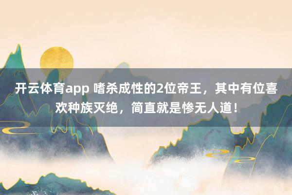 开云体育app 嗜杀成性的2位帝王，其中有位喜欢种族灭绝，简直就是惨无人道！