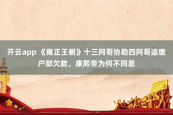 开云app 《雍正王朝》十三阿哥协助四阿哥追缴户部欠款，康熙帝为何不同意
