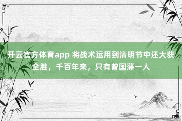 开云官方体育app 将战术运用到清明节中还大获全胜，千百年来，只有曾国藩一人