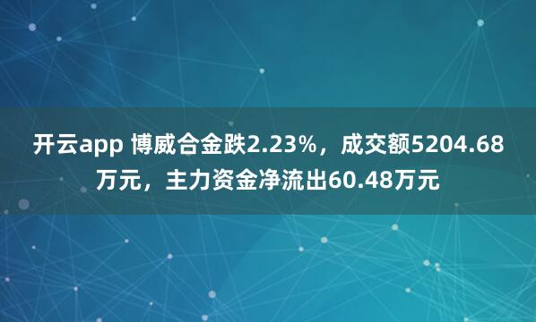 开云app 博威合金跌2.23%，成交额5204.68万元，主力资金净流出60.48万元