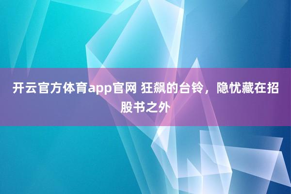 开云官方体育app官网 狂飙的台铃，隐忧藏在招股书之外