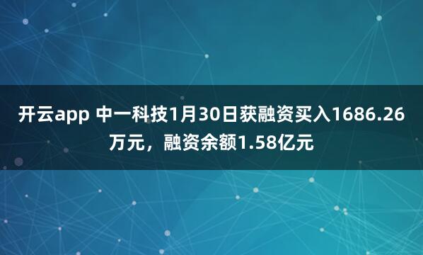 开云app 中一科技1月30日获融资买入1686.26万元，融资余额1.58亿元