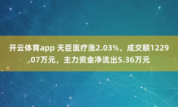 开云体育app 天臣医疗涨2.03%，成交额1229.07万元，主力资金净流出5.36万元