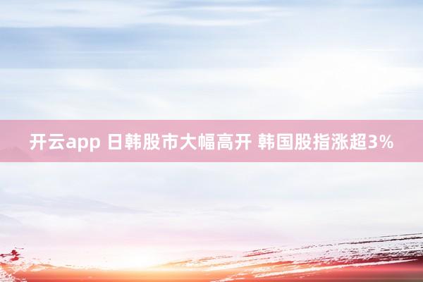 开云app 日韩股市大幅高开 韩国股指涨超3%