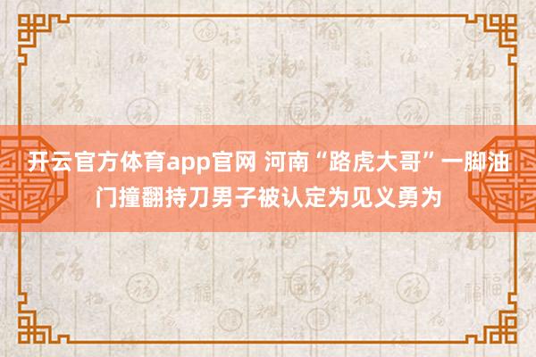 开云官方体育app官网 河南“路虎大哥”一脚油门撞翻持刀男子被认定为见义勇为