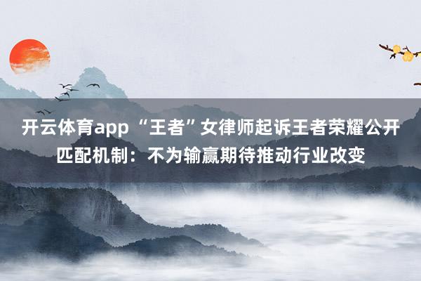 开云体育app “王者”女律师起诉王者荣耀公开匹配机制：不为输赢期待推动行业改变