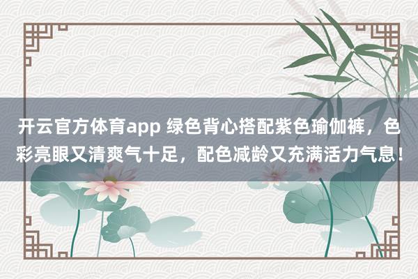 开云官方体育app 绿色背心搭配紫色瑜伽裤，色彩亮眼又清爽气十足，配色减龄又充满活力气息！